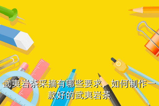 武夷巖茶采摘有哪些要求，如何制作一款好的武夷巖茶