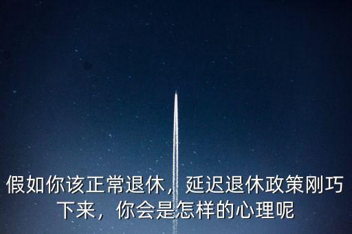 假如你該正常退休，延遲退休政策剛巧下來(lái)，你會(huì)是怎樣的心理呢