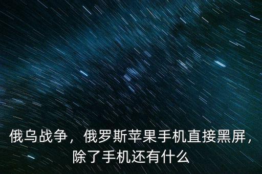 俄烏戰(zhàn)爭，俄羅斯蘋果手機直接黑屏，除了手機還有什么