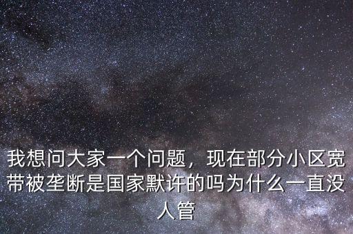 我想問大家一個問題，現(xiàn)在部分小區(qū)寬帶被壟斷是國家默許的嗎為什么一直沒人管