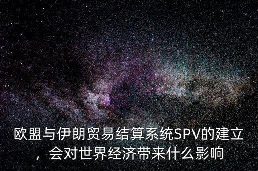 歐盟與伊朗貿易結算系統(tǒng)SPV的建立，會對世界經濟帶來什么影響