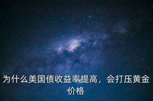 為什么美國債收益率提高，會打壓黃金價格
