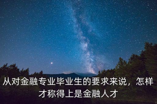 從對(duì)金融專業(yè)畢業(yè)生的要求來(lái)說，怎樣才稱得上是金融人才