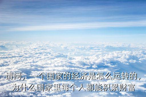 請(qǐng)問，一個(gè)國(guó)家的經(jīng)濟(jì)是怎么運(yùn)轉(zhuǎn)的，為什么國(guó)家里每個(gè)人都能積累財(cái)富
