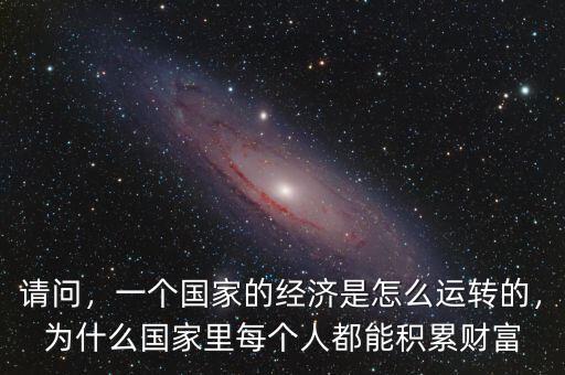 請問，一個國家的經(jīng)濟是怎么運轉(zhuǎn)的，為什么國家里每個人都能積累財富