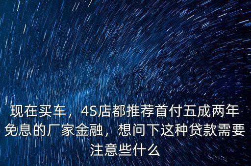 現(xiàn)在買車，4S店都推薦首付五成兩年免息的廠家金融，想問(wèn)下這種貸款需要注意些什么