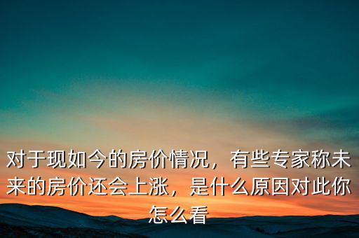 對于現(xiàn)如今的房價情況，有些專家稱未來的房價還會上漲，是什么原因?qū)Υ四阍趺纯? class=