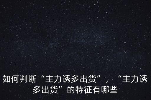 如何判斷“主力誘多出貨”，“主力誘多出貨”的特征有哪些