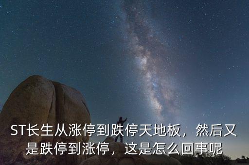 ST長生從漲停到跌停天地板，然后又是跌停到漲停，這是怎么回事呢