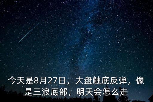 今天是8月27日，大盤觸底反彈，像是三浪底部，明天會怎么走