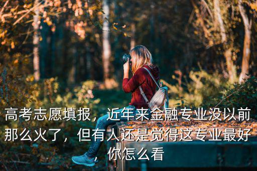 高考志愿填報，近年來金融專業(yè)沒以前那么火了，但有人還是覺得這專業(yè)最好，你怎么看