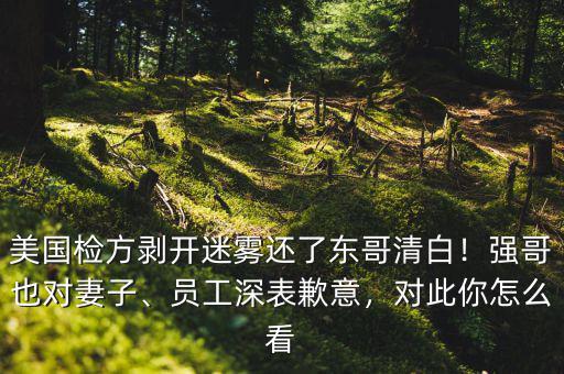 美國檢方剝開迷霧還了東哥清白！強哥也對妻子、員工深表歉意，對此你怎么看