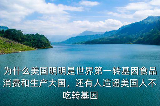 為什么美國明明是世界第一轉(zhuǎn)基因食品消費和生產(chǎn)大國，還有人造謠美國人不吃轉(zhuǎn)基因