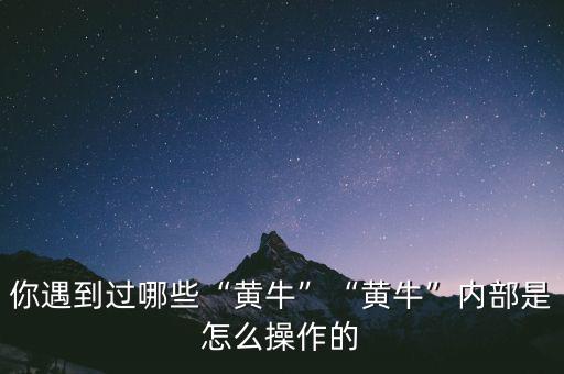 你遇到過哪些“黃?！薄包S?！眱?nèi)部是怎么操作的