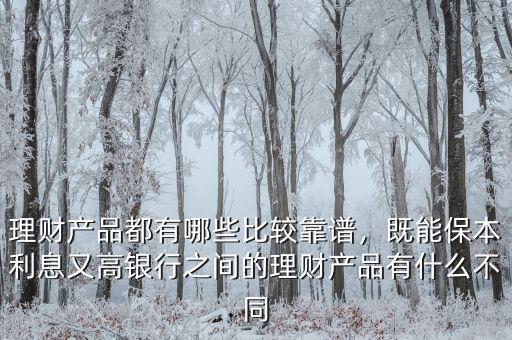 理財產(chǎn)品都有哪些比較靠譜，既能保本利息又高銀行之間的理財產(chǎn)品有什么不同