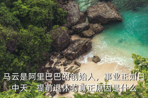 馬云是阿里巴巴的創(chuàng)始人，事業(yè)正如日中天，提前退休的真正原因是什么