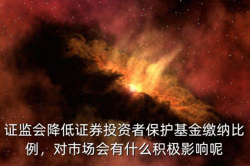 證監(jiān)會(huì)降低證券投資者保護(hù)基金繳納比例，對(duì)市場(chǎng)會(huì)有什么積極影響呢