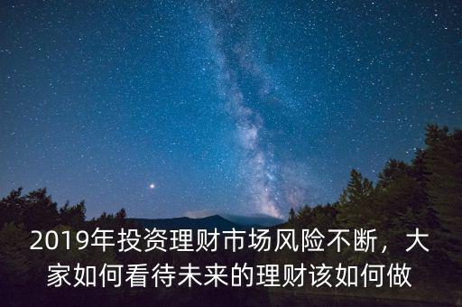 2019年投資理財(cái)市場(chǎng)風(fēng)險(xiǎn)不斷，大家如何看待未來的理財(cái)該如何做