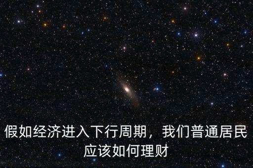 假如經(jīng)濟(jì)進(jìn)入下行周期，我們普通居民應(yīng)該如何理財