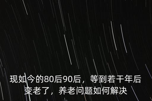 現(xiàn)如今的80后90后，等到若干年后變老了，養(yǎng)老問題如何解決