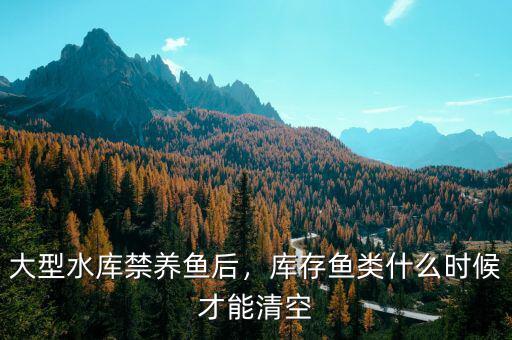 大型水庫禁養(yǎng)魚后，庫存魚類什么時候才能清空