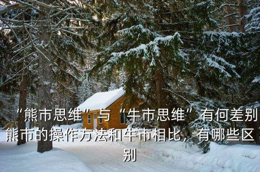 “熊市思維”與“牛市思維”有何差別熊市的操作方法和牛市相比，有哪些區(qū)別