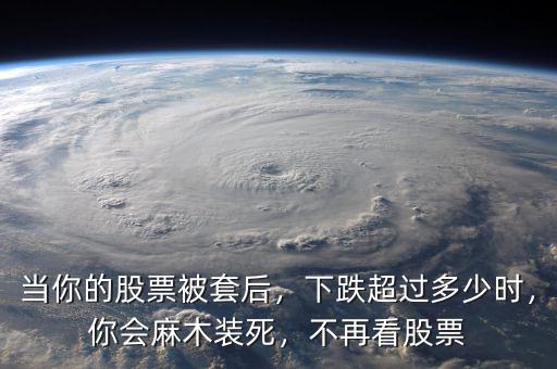 當(dāng)你的股票被套后，下跌超過(guò)多少時(shí)，你會(huì)麻木裝死，不再看股票