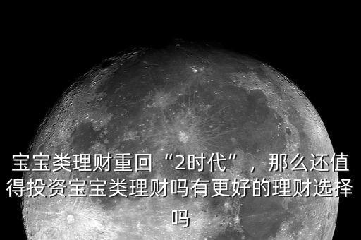 寶寶類理財(cái)重回“2時(shí)代”，那么還值得投資寶寶類理財(cái)嗎有更好的理財(cái)選擇嗎