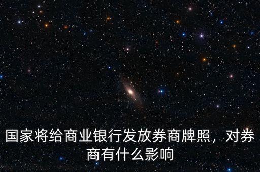 國家將給商業(yè)銀行發(fā)放券商牌照，對券商有什么影響