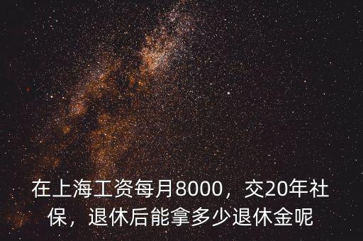 在上海工資每月8000，交20年社保，退休后能拿多少退休金呢
