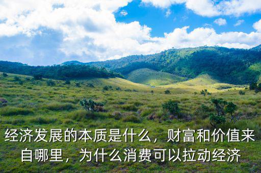 經(jīng)濟發(fā)展的本質(zhì)是什么，財富和價值來自哪里，為什么消費可以拉動經(jīng)濟