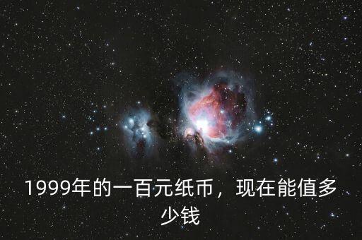 1999年的一百元紙幣，現(xiàn)在能值多少錢