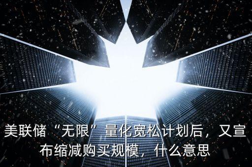 美聯(lián)儲“無限”量化寬松計劃后，又宣布縮減購買規(guī)模，什么意思