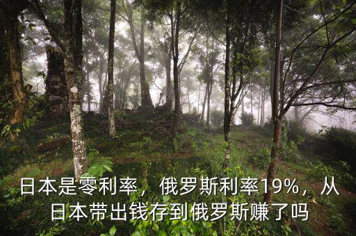 日本是零利率，俄羅斯利率19%，從日本帶出錢存到俄羅斯賺了嗎