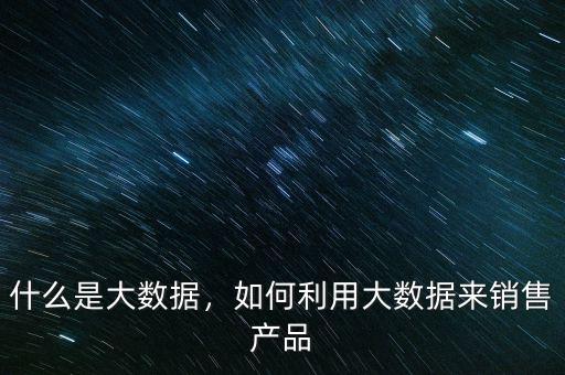 大數據怎么來的,如何利用大數據來銷售產品