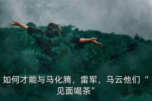 如何才能與馬化騰，雷軍，馬云他們“見(jiàn)面喝茶”