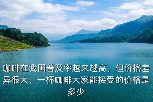 咖啡在我國普及率越來越高，但價(jià)格差異很大，一杯咖啡大家能接受的價(jià)格是多少