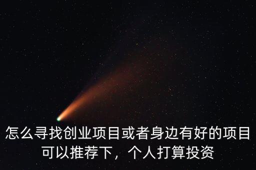 怎么尋找創(chuàng)業(yè)項目或者身邊有好的項目可以推薦下，個人打算投資