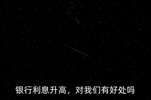 銀行利息升高，對我們有好處嗎