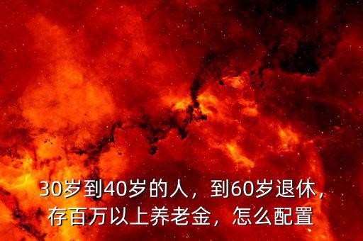 30歲到40歲的人，到60歲退休，存百萬(wàn)以上養(yǎng)老金，怎么配置