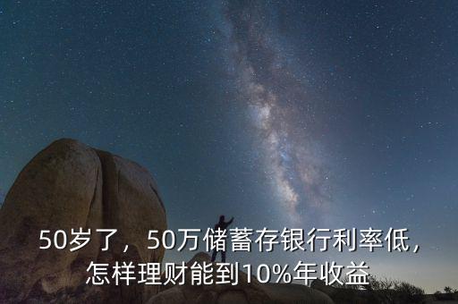 50歲了，50萬儲蓄存銀行利率低，怎樣理財能到10%年收益
