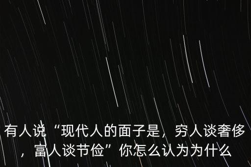 有人說(shuō)“現(xiàn)代人的面子是，窮人談奢侈，富人談節(jié)儉”你怎么認(rèn)為為什么