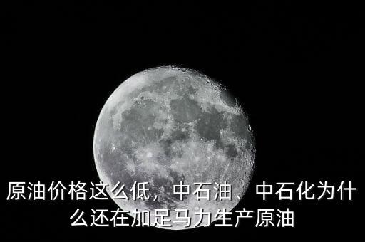 原油價(jià)格這么低，中石油、中石化為什么還在加足馬力生產(chǎn)原油