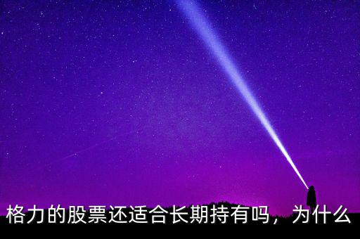 格力的股票還適合長(zhǎng)期持有嗎，為什么