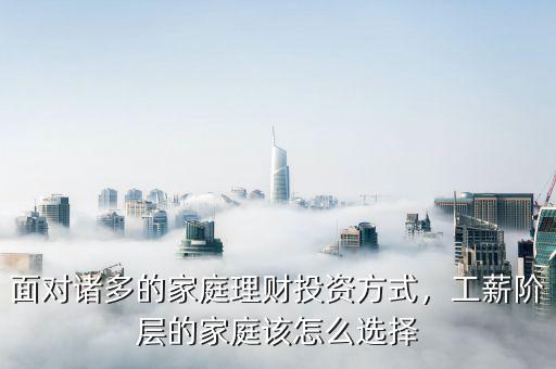 面對(duì)諸多的家庭理財(cái)投資方式，工薪階層的家庭該怎么選擇