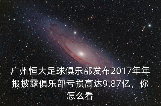 廣州恒大足球俱樂部發(fā)布2017年年報披露俱樂部虧損高達9.87億，你怎么看