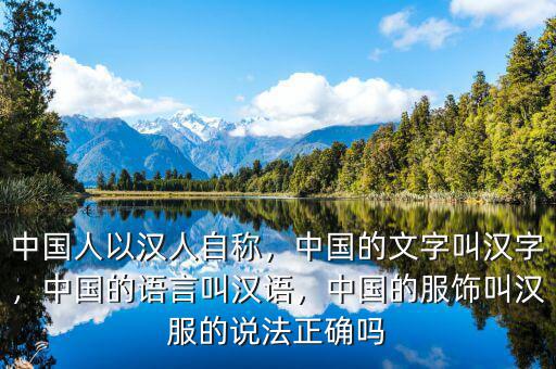 中國(guó)人以漢人自稱，中國(guó)的文字叫漢字，中國(guó)的語(yǔ)言叫漢語(yǔ)，中國(guó)的服飾叫漢服的說法正確嗎