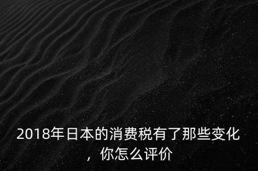 2018年日本的消費(fèi)稅有了那些變化，你怎么評價