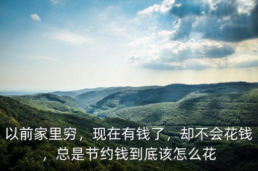 以前家里窮，現(xiàn)在有錢了，卻不會花錢，總是節(jié)約錢到底該怎么花