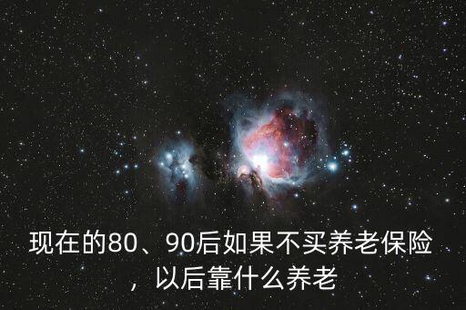 現(xiàn)在的80、90后如果不買養(yǎng)老保險(xiǎn)，以后靠什么養(yǎng)老